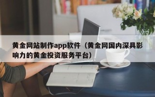 潮州黄金网站制作app软件（黄金网国内深具影响力的黄金投资服务平台）