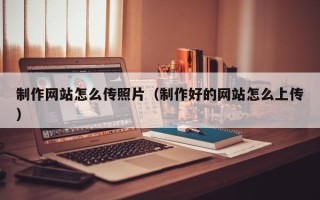 潮州制作网站怎么传照片（制作好的网站怎么上传）
