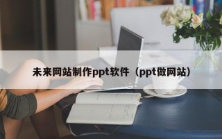 潮州未来网站制作ppt软件（ppt做网站）