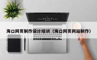 潮州海口网页制作设计培训（海口网页网站制作）