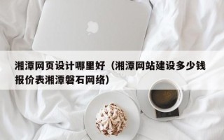 潮州湘潭网页设计哪里好（湘潭网站建设多少钱 报价表湘潭磐石网络）
