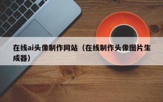 潮州在线ai头像制作网站（在线制作头像图片生成器）