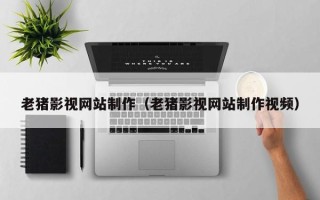 潮州老猪影视网站制作（老猪影视网站制作视频）
