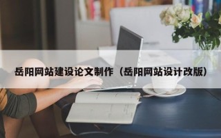 潮州岳阳网站建设论文制作（岳阳网站设计改版）