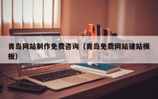 潮州青岛网站制作免费咨询（青岛免费网站建站模板）
