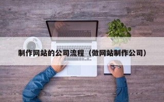 潮州制作网站的公司流程（做网站制作公司）