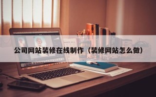 潮州公司网站装修在线制作（装修网站怎么做）