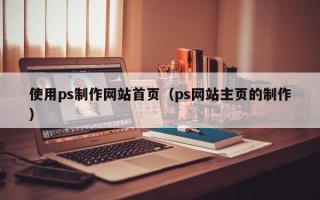 潮州使用ps制作网站首页（ps网站主页的制作）