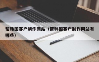 潮州帮韩国客户制作网站（帮韩国客户制作网站有哪些）
